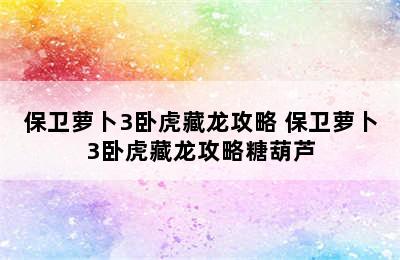 保卫萝卜3卧虎藏龙攻略 保卫萝卜3卧虎藏龙攻略糖葫芦